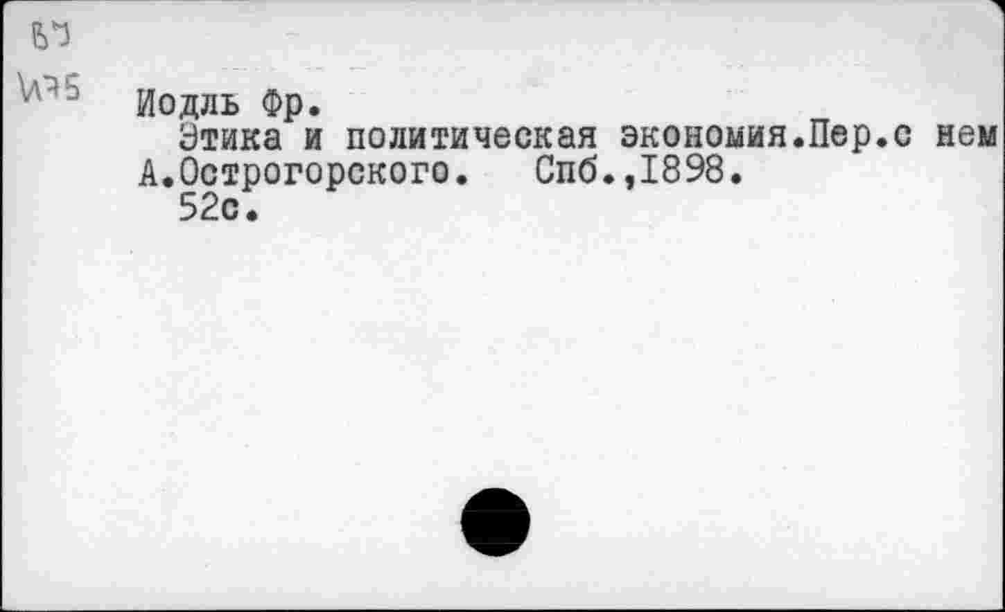 ﻿Иодль Фр.
Этика и политическая экономия.Пер.с нем А.Острогорского. Спб.,1898.
52с.